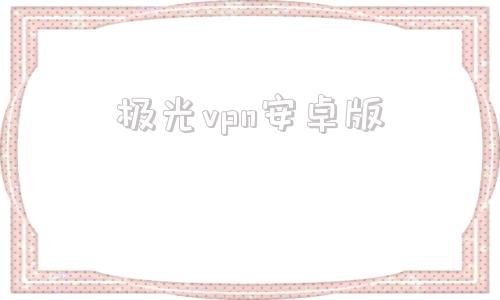 关于极光vpn安卓版的信息